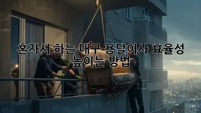 혼자서 하는 대구 용달이사, 효율성 높이는 방법!