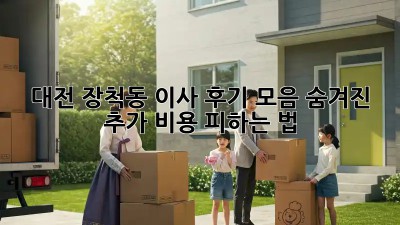 대전 장척동 이사 후기 모음🏠 숨겨진 추가 비용💸 피하는 법!