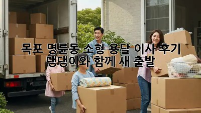 목포 명륜동 소형 용달 이사 후기: 댕댕이와 함께 새 출발!